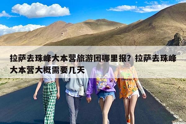拉萨去珠峰大本营旅游团哪里报?拉萨去珠峰大本营大概需要几天