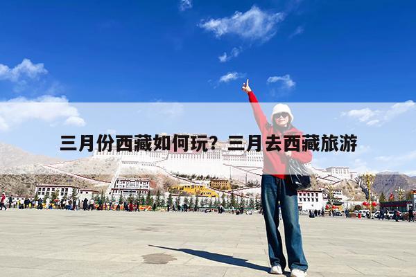 三月份西藏如何玩?三月去西藏旅游