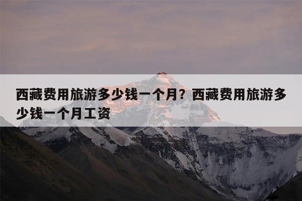 西藏费用旅游多少钱一个月?西藏费用旅游多少钱一个月工资
