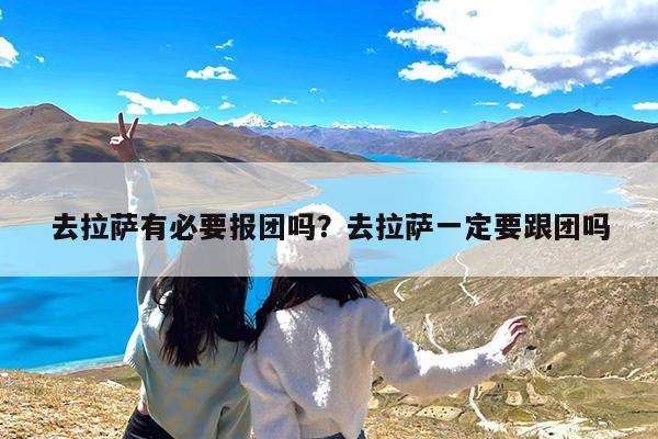 去拉萨有必要报团吗?去拉萨一定要跟团吗