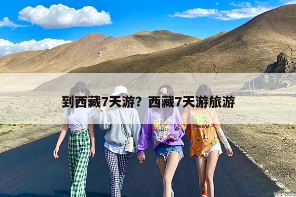 到西藏7天游?西藏7天游旅游