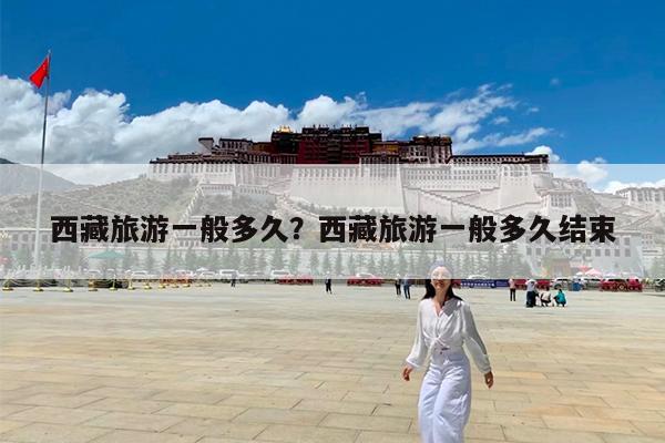 西藏旅游一般多久?西藏旅游一般多久结束