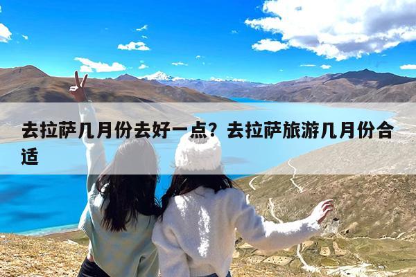 去拉萨几月份去好一点?去拉萨旅游几月份合适