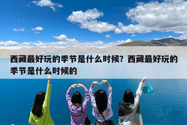 西藏最好玩的季节是什么时候?西藏最好玩的季节是什么时候的