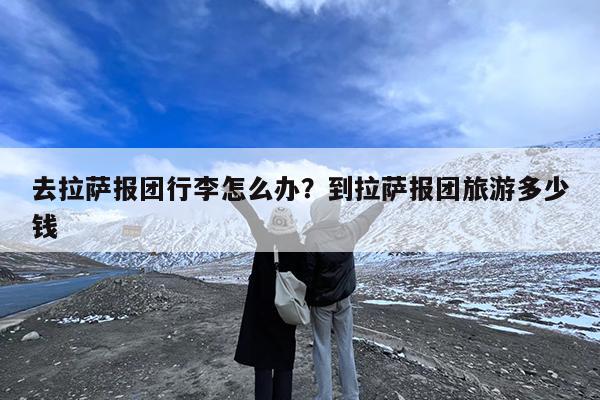 去拉萨报团行李怎么办?到拉萨报团旅游多少钱