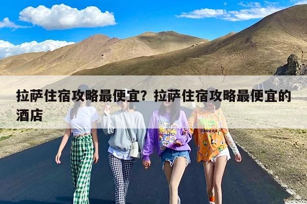 拉萨住宿攻略最便宜?拉萨住宿攻略最便宜的酒店