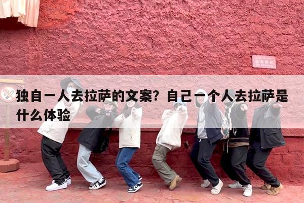 独自一人去拉萨的文案?自己一个人去拉萨是什么体验