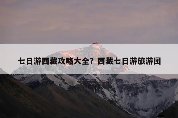 七日游西藏攻略大全?西藏七日游旅游团