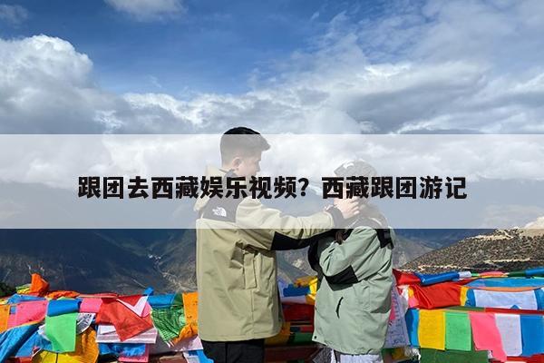 跟团去西藏娱乐视频?西藏跟团游记