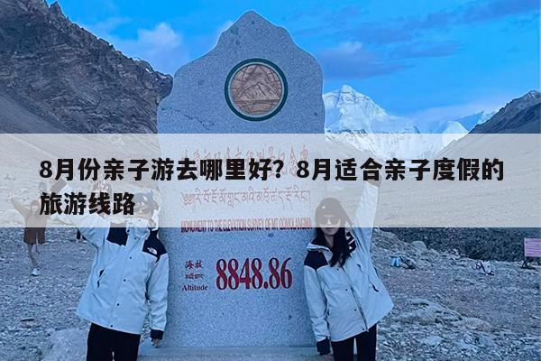 8月份亲子游去哪里好?8月适合亲子度假的旅游线路