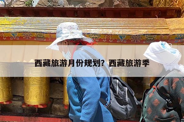 西藏旅游月份规划?西藏旅游季