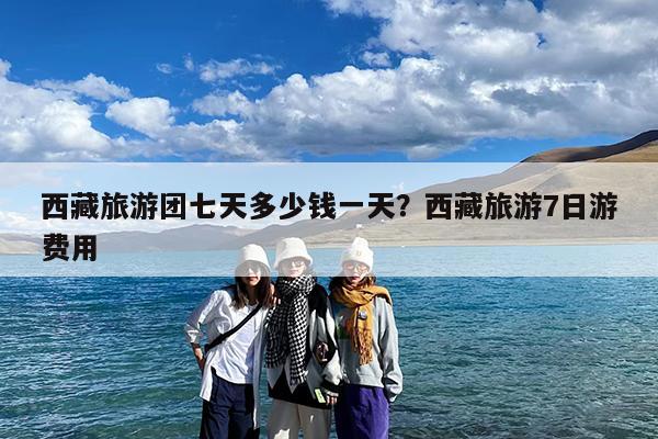 西藏旅游团七天多少钱一天?西藏旅游7日游费用