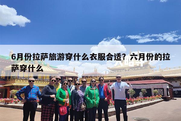 6月份拉萨旅游穿什么衣服合适?六月份的拉萨穿什么