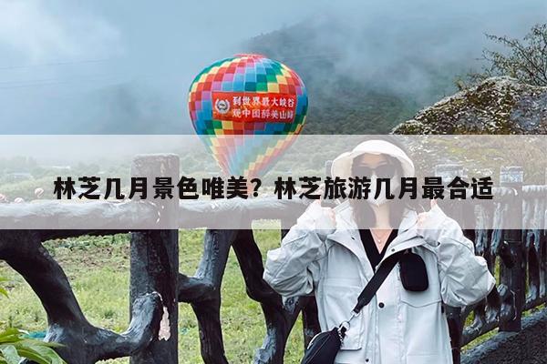 林芝几月景色唯美?林芝旅游几月最合适