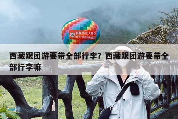 西藏跟团游要带全部行李?西藏跟团游要带全部行李嘛