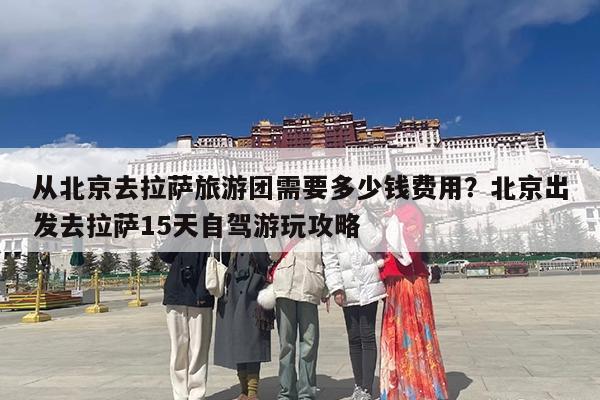 从北京去拉萨旅游团需要多少钱费用?北京出发去拉萨15天自驾游玩攻略