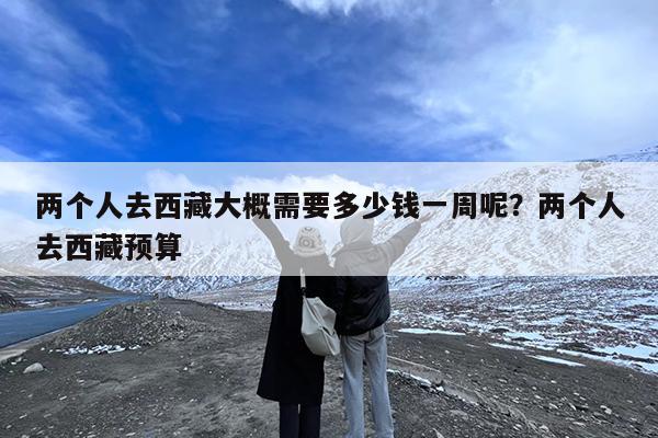 两个人去西藏大概需要多少钱一周呢?两个人去西藏预算