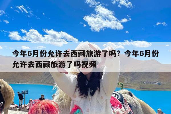 今年6月份允许去西藏旅游了吗?今年6月份允许去西藏旅游了吗视频