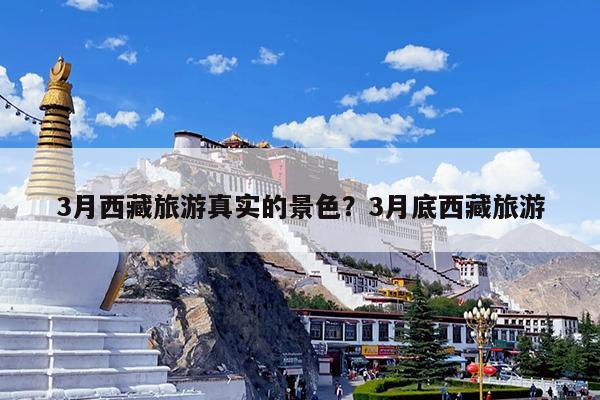 3月西藏旅游真实的景色?3月底西藏旅游