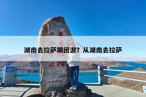 湖南去拉萨跟团游?从湖南去拉萨