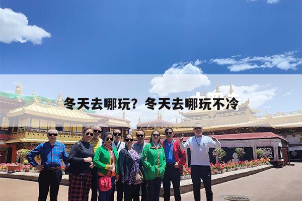 冬天去哪玩?冬天去哪玩不冷