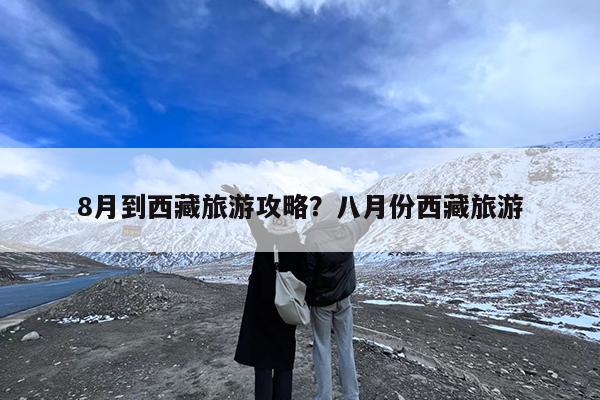 8月到西藏旅游攻略?八月份西藏旅游