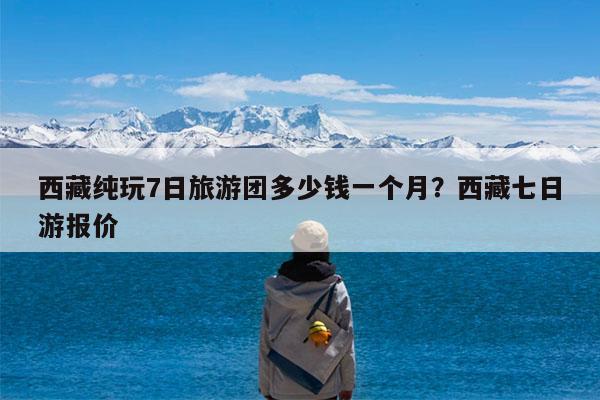 西藏纯玩7日旅游团多少钱一个月?西藏七日游报价