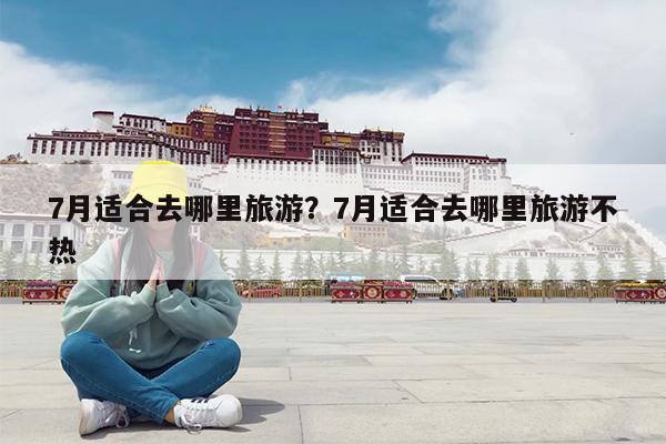 7月适合去哪里旅游?7月适合去哪里旅游不热