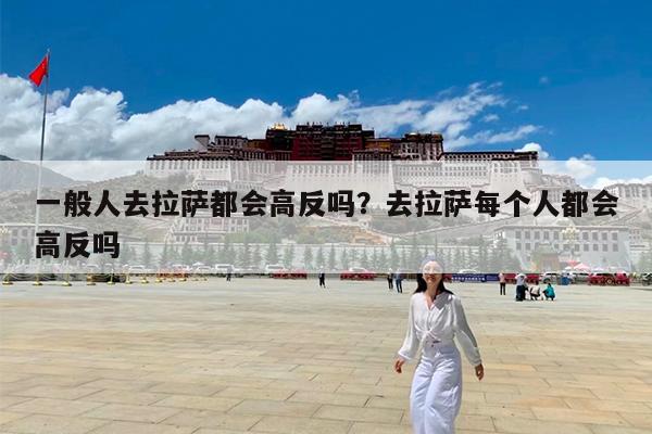 一般人去拉萨都会高反吗?去拉萨每个人都会高反吗