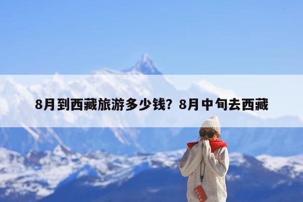 8月到西藏旅游多少钱?8月中旬去西藏
