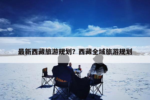 最新西藏旅游规划?西藏全域旅游规划