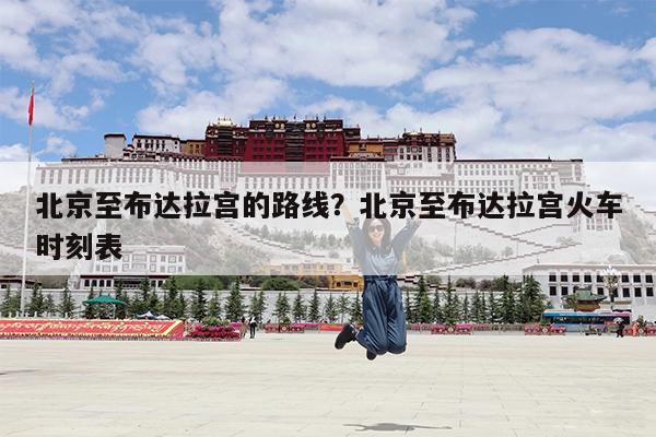 北京至布达拉宫的路线?北京至布达拉宫火车时刻表