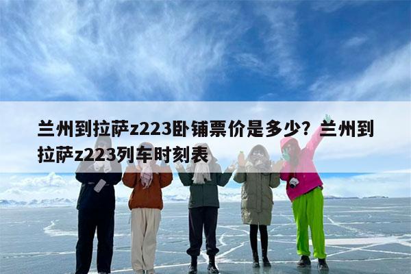 兰州到拉萨z223卧铺票价是多少?兰州到拉萨z223列车时刻表