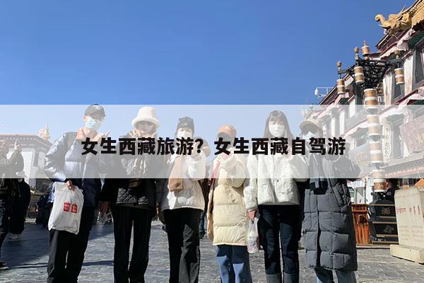 女生西藏旅游?女生西藏自驾游
