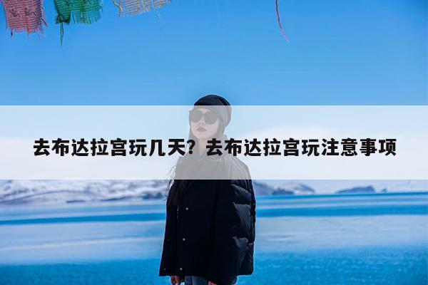 去布达拉宫玩几天?去布达拉宫玩注意事项