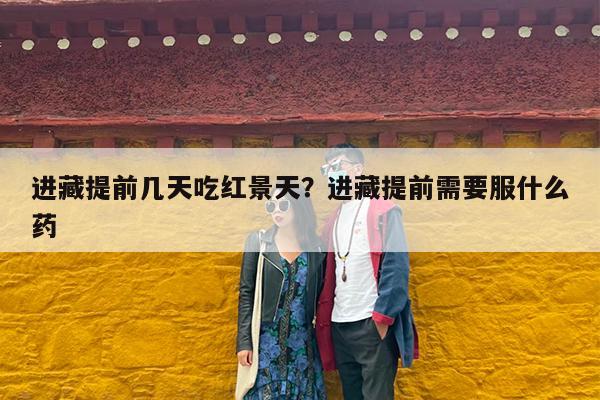 进藏提前几天吃红景天?进藏提前需要服什么药