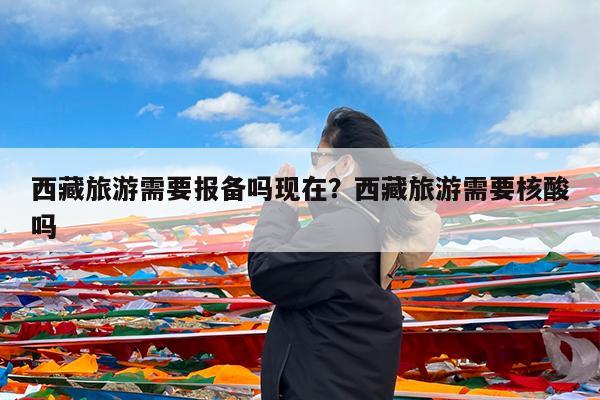 西藏旅游需要报备吗现在?西藏旅游需要核酸吗