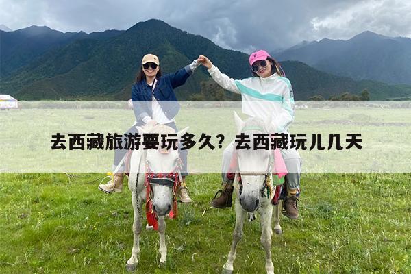 去西藏旅游要玩多久?去西藏玩儿几天