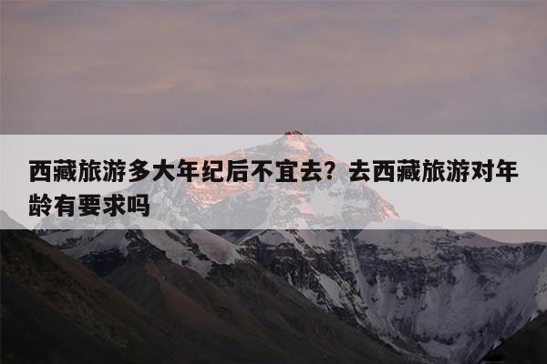 西藏旅游多大年纪后不宜去?去西藏旅游对年龄有要求吗