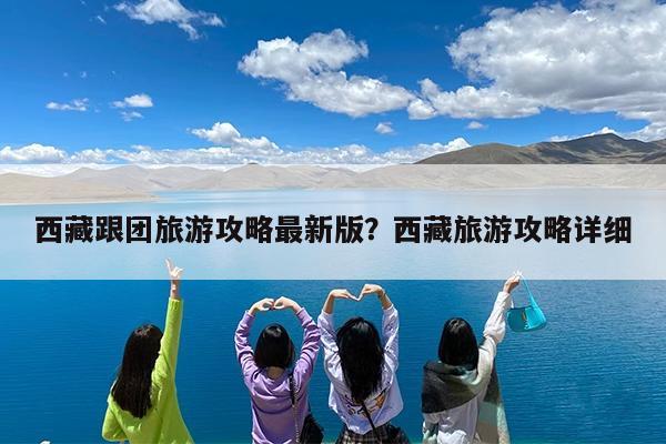 西藏跟团旅游攻略最新版?西藏旅游攻略详细