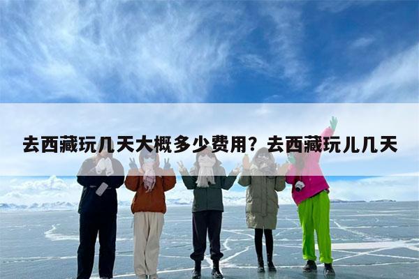 去西藏玩几天大概多少费用?去西藏玩儿几天