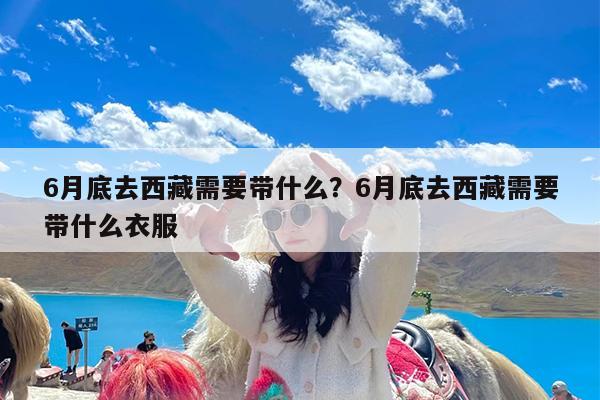 6月底去西藏需要带什么?6月底去西藏需要带什么衣服