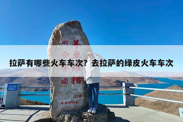 拉萨有哪些火车车次?去拉萨的绿皮火车车次