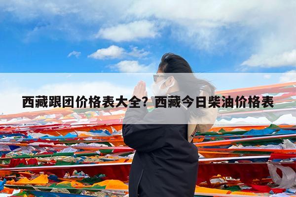 西藏跟团价格表大全?西藏今日柴油价格表