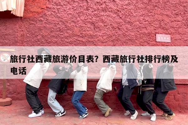 旅行社西藏旅游价目表?西藏旅行社排行榜及电话