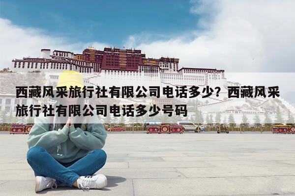 西藏风采旅行社有限公司电话多少?西藏风采旅行社有限公司电话多少号码
