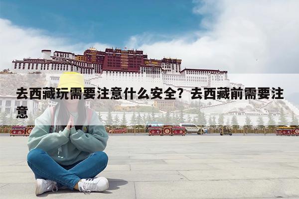 去西藏玩需要注意什么安全?去西藏前需要注意
