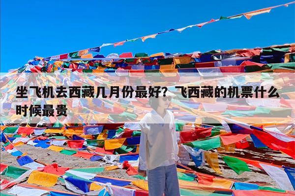 坐飞机去西藏几月份最好?飞西藏的机票什么时候最贵