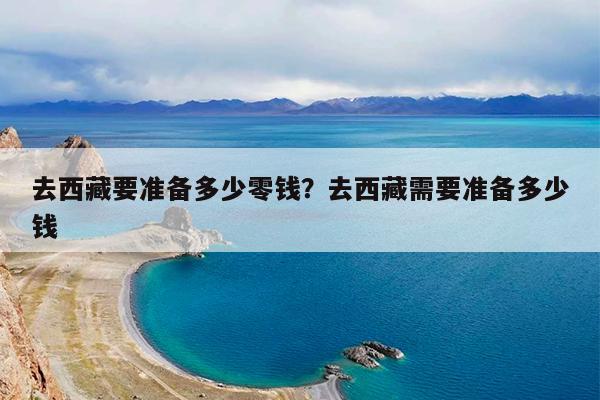 去西藏要准备多少零钱?去西藏需要准备多少钱