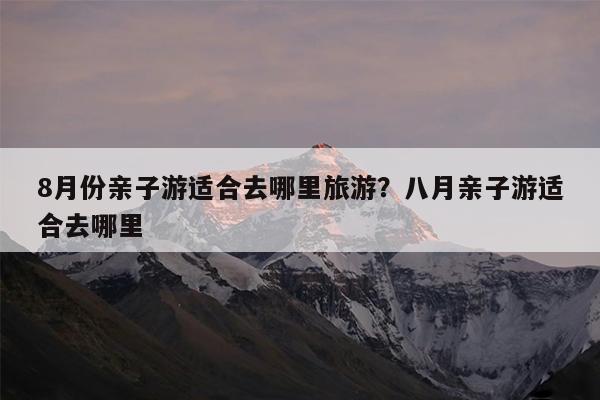 8月份亲子游适合去哪里旅游?八月亲子游适合去哪里